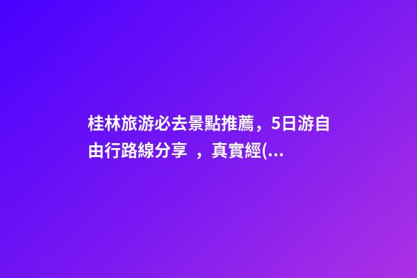 桂林旅游必去景點推薦，5日游自由行路線分享，真實經(jīng)歷分享攻略